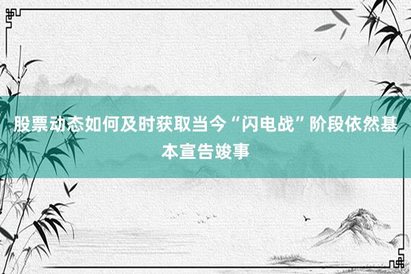 股票动态如何及时获取当今“闪电战”阶段依然基本宣告竣事