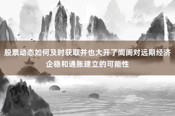 股票动态如何及时获取并也大开了阛阓对远期经济企稳和通胀建立的可能性