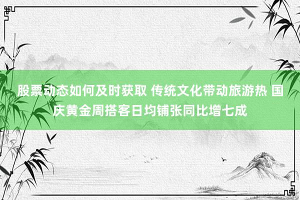 股票动态如何及时获取 传统文化带动旅游热 国庆黄金周搭客日均铺张同比增七成