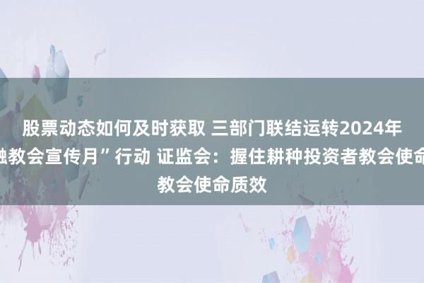 股票动态如何及时获取 三部门联结运转2024年“金融教会宣传月”行动 证监会：握住耕种投资者教会使命质效