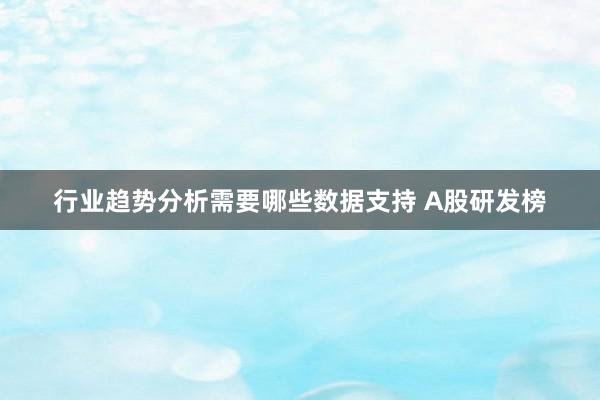 行业趋势分析需要哪些数据支持 A股研发榜