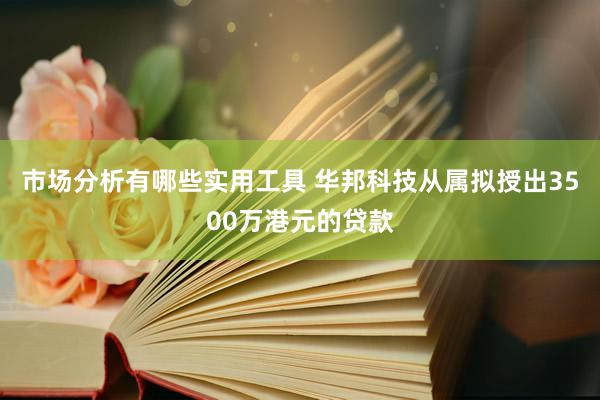 市场分析有哪些实用工具 华邦科技从属拟授出3500万港元的贷款