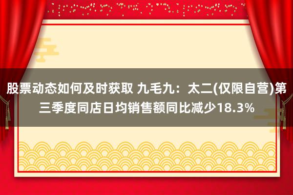 股票动态如何及时获取 九毛九：太二(仅限自营)第三季度同店日均销售额同比减少18.3%