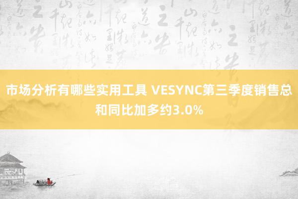 市场分析有哪些实用工具 VESYNC第三季度销售总和同比加多约3.0%