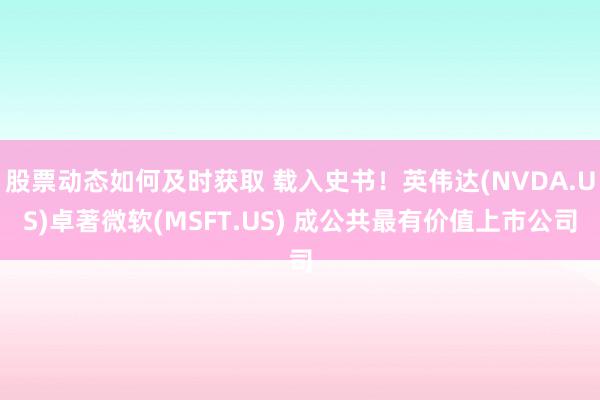 股票动态如何及时获取 载入史书！英伟达(NVDA.US)卓著微软(MSFT.US) 成公共最有价值上市公司