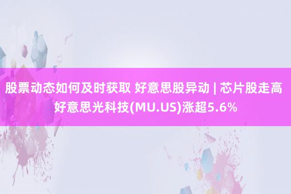 股票动态如何及时获取 好意思股异动 | 芯片股走高 好意思光科技(MU.US)涨超5.6%