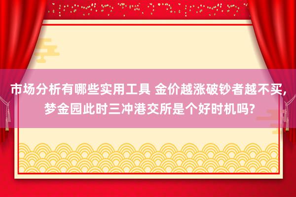 市场分析有哪些实用工具 金价越涨破钞者越不买, 梦金园此时三冲港交所是个好时机吗?