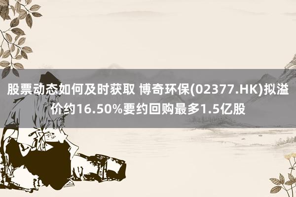 股票动态如何及时获取 博奇环保(02377.HK)拟溢价约16.50%要约回购最多1.5亿股