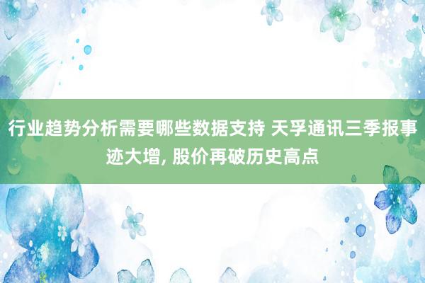 行业趋势分析需要哪些数据支持 天孚通讯三季报事迹大增, 股价再破历史高点