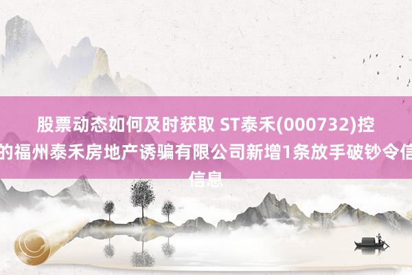 股票动态如何及时获取 ST泰禾(000732)控股的福州泰禾房地产诱骗有限公司新增1条放手破钞令信息