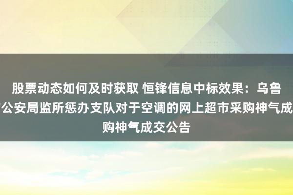 股票动态如何及时获取 恒锋信息中标效果：乌鲁木皆市公安局监所惩办支队对于空调的网上超市采购神气成交公告