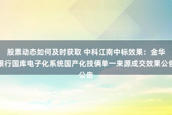 股票动态如何及时获取 中科江南中标效果：金华银行国库电子化系统国产化技俩单一来源成交效果公告