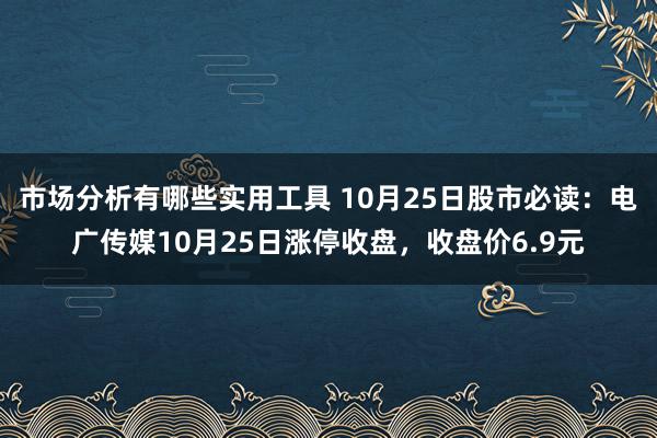 市场分析有哪些实用工具 10月25日股市必读：电广传媒10月25日涨停收盘，收盘价6.9元