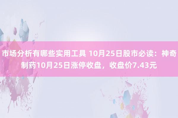 市场分析有哪些实用工具 10月25日股市必读：神奇制药10月25日涨停收盘，收盘价7.43元