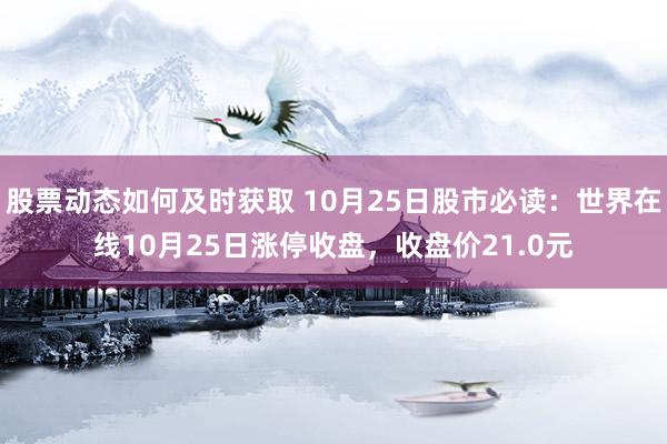 股票动态如何及时获取 10月25日股市必读：世界在线10月25日涨停收盘，收盘价21.0元