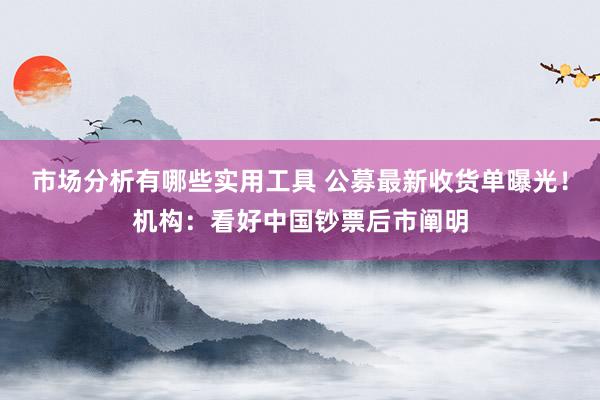 市场分析有哪些实用工具 公募最新收货单曝光！机构：看好中国钞票后市阐明