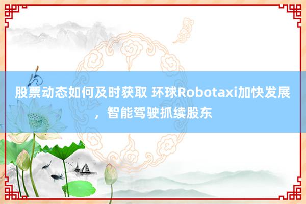 股票动态如何及时获取 环球Robotaxi加快发展，智能驾驶抓续股东