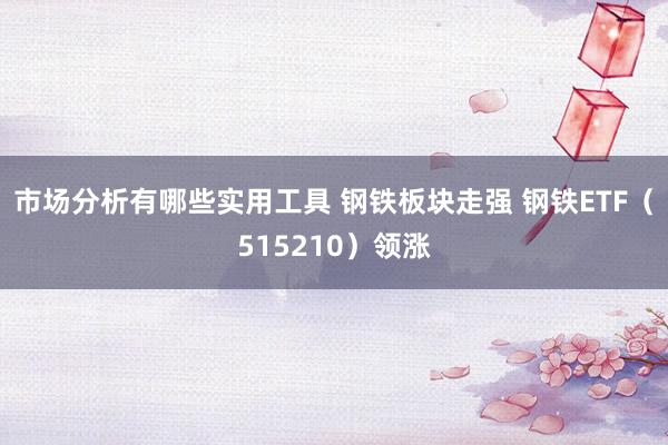 市场分析有哪些实用工具 钢铁板块走强 钢铁ETF（515210）领涨