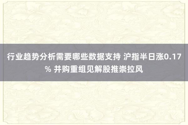 行业趋势分析需要哪些数据支持 沪指半日涨0.17% 并购重组见解股推崇拉风