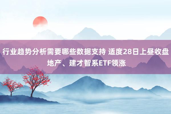 行业趋势分析需要哪些数据支持 适度28日上昼收盘 地产、建才智系ETF领涨