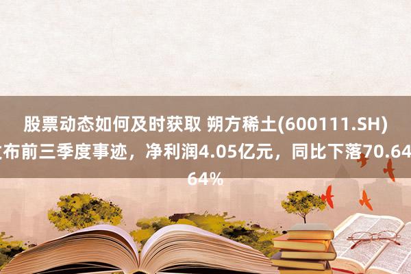 股票动态如何及时获取 朔方稀土(600111.SH)发布前三季度事迹，净利润4.05亿元，同比下落70.64%