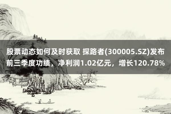 股票动态如何及时获取 探路者(300005.SZ)发布前三季度功绩，净利润1.02亿元，增长120.78%