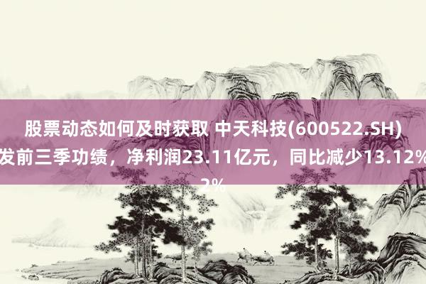 股票动态如何及时获取 中天科技(600522.SH)发前三季功绩，净利润23.11亿元，同比减少13.12%