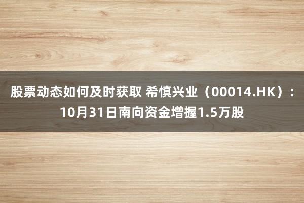 股票动态如何及时获取 希慎兴业（00014.HK）：10月31日南向资金增握1.5万股