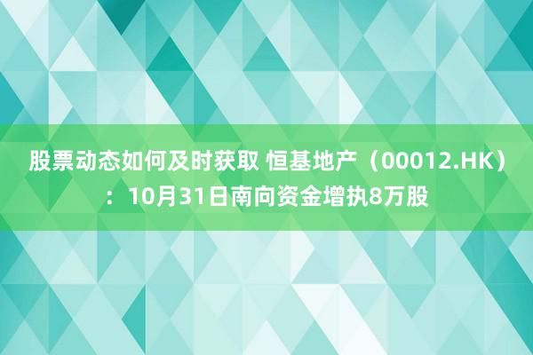 股票动态如何及时获取 恒基地产（00012.HK）：10月31日南向资金增执8万股