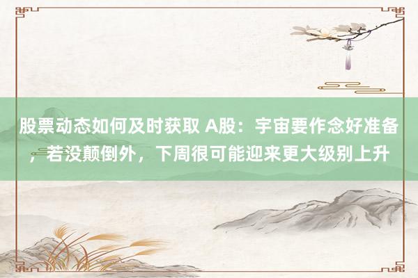 股票动态如何及时获取 A股：宇宙要作念好准备，若没颠倒外，下周很可能迎来更大级别上升