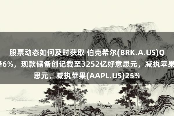 股票动态如何及时获取 伯克希尔(BRK.A.US)Q3交易利润同比降6%，现款储备创记载至3252亿好意思元，减执苹果(AAPL.US)25%