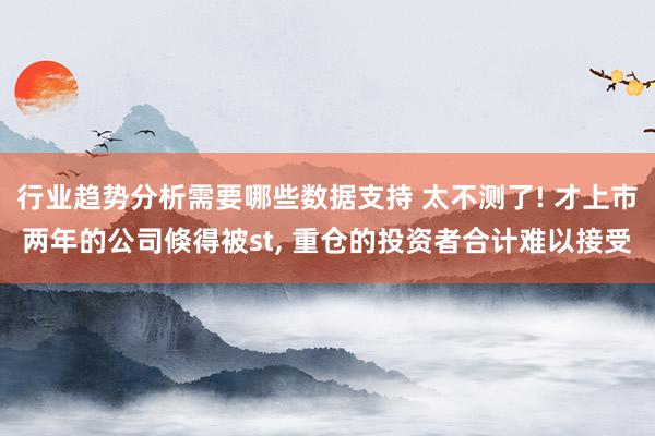 行业趋势分析需要哪些数据支持 太不测了! 才上市两年的公司倏得被st, 重仓的投资者合计难以接受