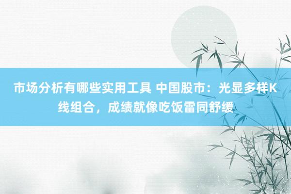 市场分析有哪些实用工具 中国股市：光显多样K线组合，成绩就像吃饭雷同舒缓