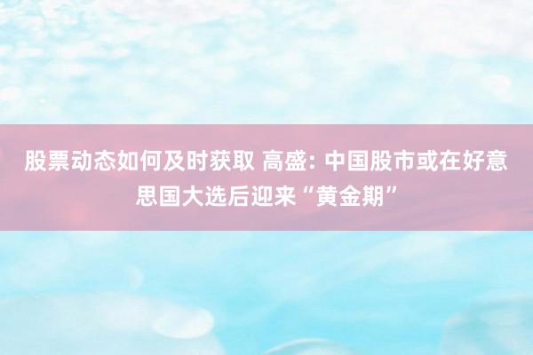 股票动态如何及时获取 高盛: 中国股市或在好意思国大选后迎来“黄金期”