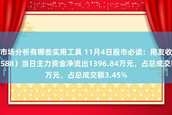 市场分析有哪些实用工具 11月4日股市必读：用友收集（600588）当日主力资金净流出1396.84万元，占总成交额3.45%