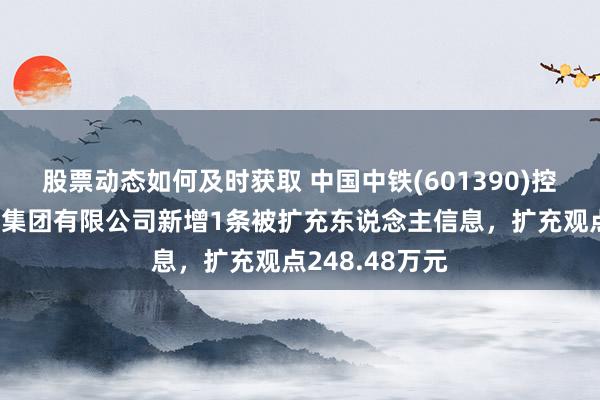 股票动态如何及时获取 中国中铁(601390)控股的中铁五局集团有限公司新增1条被扩充东说念主信息，扩充观点248.48万元