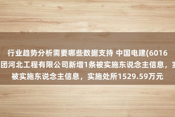 行业趋势分析需要哪些数据支持 中国电建(601669)控股的中国电建集团河北工程有限公司新增1条被实施东说念主信息，实施处所1529.59万元