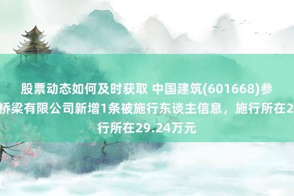 股票动态如何及时获取 中国建筑(601668)参股的中建桥梁有限公司新增1条被施行东谈主信息，施行所在29.24万元