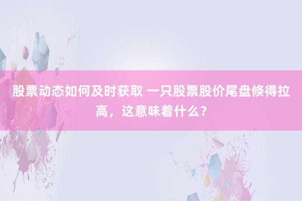 股票动态如何及时获取 一只股票股价尾盘倏得拉高，这意味着什么？