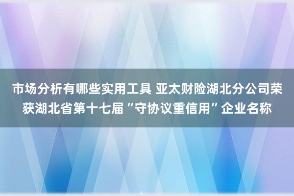 市场分析有哪些实用工具 亚太财险湖北分公司荣获湖北省第十七届“守协议重信用”企业名称