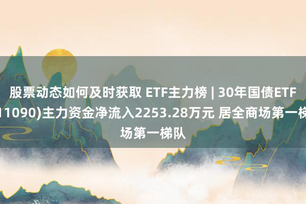 股票动态如何及时获取 ETF主力榜 | 30年国债ETF(511090)主力资金净流入2253.28万元 居全商场第一梯队