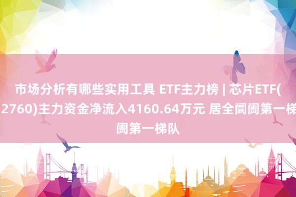 市场分析有哪些实用工具 ETF主力榜 | 芯片ETF(512760)主力资金净流入4160.64万元 居全阛阓第一梯队