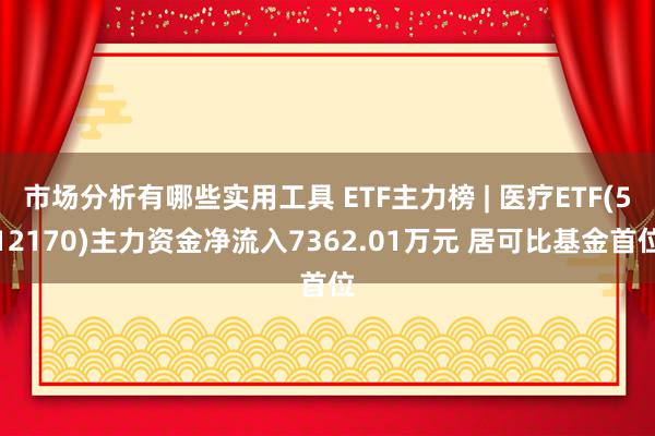 市场分析有哪些实用工具 ETF主力榜 | 医疗ETF(512170)主力资金净流入7362.01万元 居可比基金首位