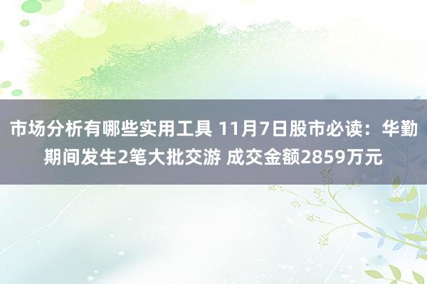 市场分析有哪些实用工具 11月7日股市必读：华勤期间发生2笔大批交游 成交金额2859万元