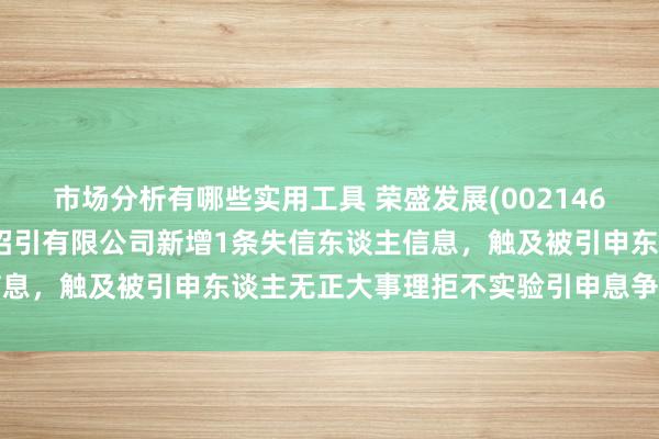 市场分析有哪些实用工具 荣盛发展(002146)控股的信阳荣阳房地产招引有限公司新增1条失信东谈主信息，触及被引申东谈主无正大事理拒不实验引申息争公约动作