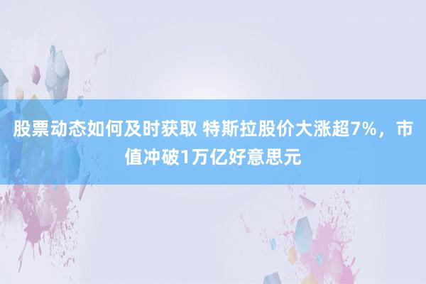 股票动态如何及时获取 特斯拉股价大涨超7%，市值冲破1万亿好意思元