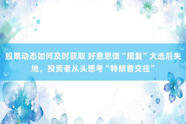 股票动态如何及时获取 好意思债“规复”大选后失地，投资者从头想考“特朗普交往”