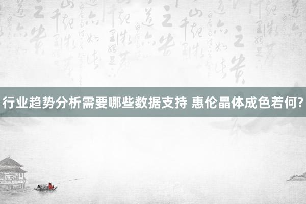 行业趋势分析需要哪些数据支持 惠伦晶体成色若何?