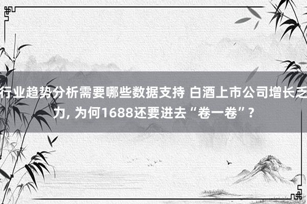 行业趋势分析需要哪些数据支持 白酒上市公司增长乏力, 为何1688还要进去“卷一卷”?