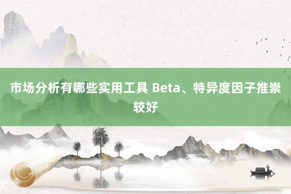 市场分析有哪些实用工具 Beta、特异度因子推崇较好